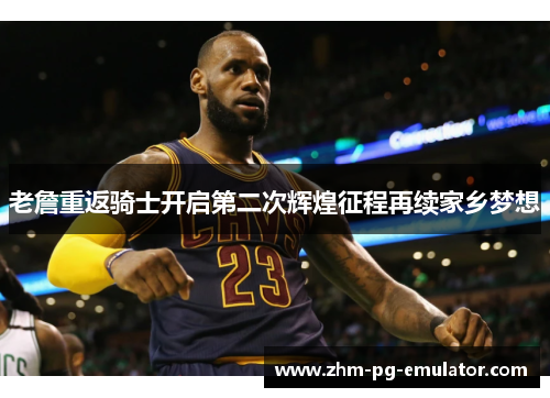 老詹重返骑士开启第二次辉煌征程再续家乡梦想 老詹重返骑士开启第二次辉煌征程再续家乡梦想