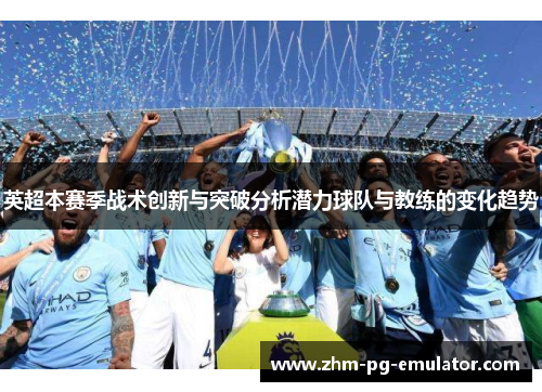 英超本赛季战术创新与突破分析潜力球队与教练的变化趋势
