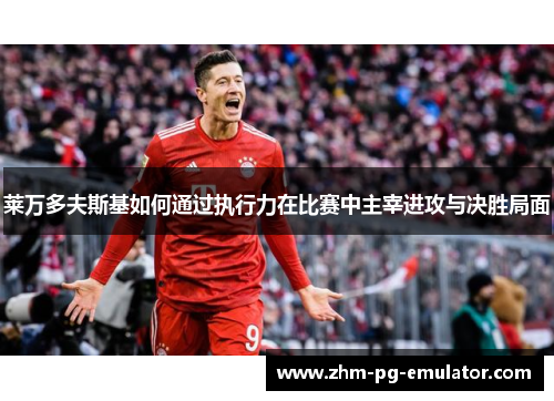 莱万多夫斯基如何通过执行力在比赛中主宰进攻与决胜局面 莱万多夫斯基如何通过执行力在比赛中主宰进攻与决胜局面
