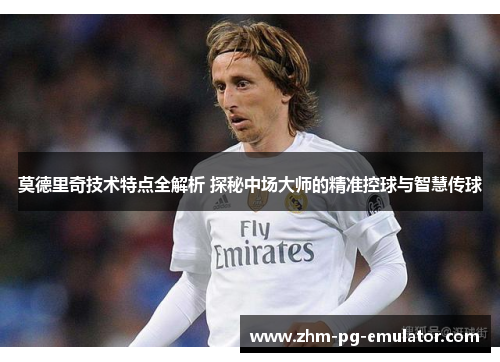 莫德里奇技术特点全解析 探秘中场大师的精准控球与智慧传球 莫德里奇技术特点全解析 探秘中场大师的精准控球与智慧传球