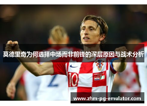 莫德里奇为何选择中场而非前锋的深层原因与战术分析 莫德里奇为何选择中场而非前锋的深层原因与战术分析