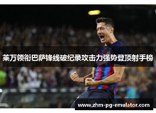 莱万领衔巴萨锋线破纪录攻击力强势登顶射手榜