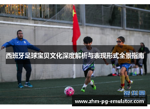 西班牙足球宝贝文化深度解析与表现形式全景指南 西班牙足球宝贝文化深度解析与表现形式全景指南