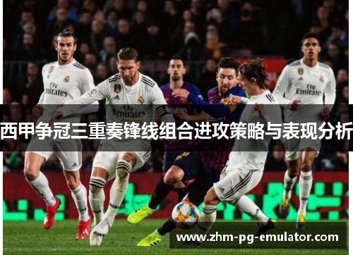 西甲争冠三重奏锋线组合进攻策略与表现分析 西甲争冠三重奏锋线组合进攻策略与表现分析