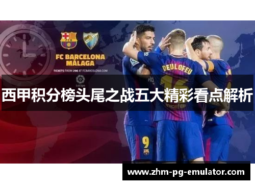 西甲积分榜头尾之战五大精彩看点解析 西甲积分榜头尾之战五大精彩看点解析