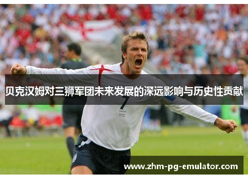 贝克汉姆对三狮军团未来发展的深远影响与历史性贡献 贝克汉姆对三狮军团未来发展的深远影响与历史性贡献