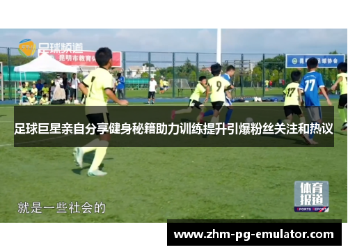 足球巨星亲自分享健身秘籍助力训练提升引爆粉丝关注和热议 足球巨星亲自分享健身秘籍助力训练提升引爆粉丝关注和热议