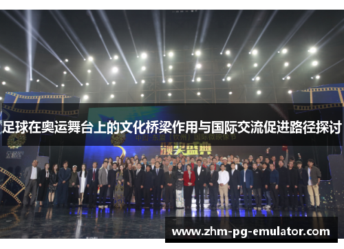 足球在奥运舞台上的文化桥梁作用与国际交流促进路径探讨 足球在奥运舞台上的文化桥梁作用与国际交流促进路径探讨