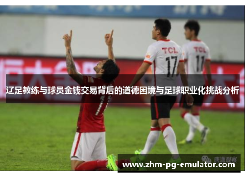 辽足教练与球员金钱交易背后的道德困境与足球职业化挑战分析 辽足教练与球员金钱交易背后的道德困境与足球职业化挑战分析