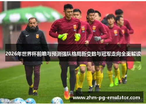 2026年世界杯前瞻与预测强队格局新变数与冠军走向全面解读 2026年世界杯前瞻与预测强队格局新变数与冠军走向全面解读