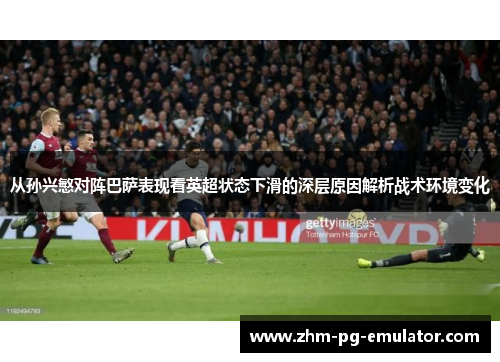 从孙兴慜对阵巴萨表现看英超状态下滑的深层原因解析战术环境变化 从孙兴慜对阵巴萨表现看英超状态下滑的深层原因解析战术环境变化