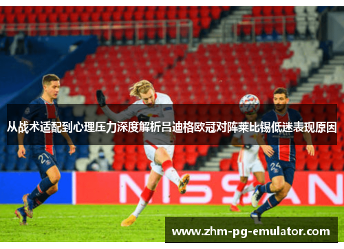 从战术适配到心理压力深度解析吕迪格欧冠对阵莱比锡低迷表现原因 从战术适配到心理压力深度解析吕迪格欧冠对阵莱比锡低迷表现原因