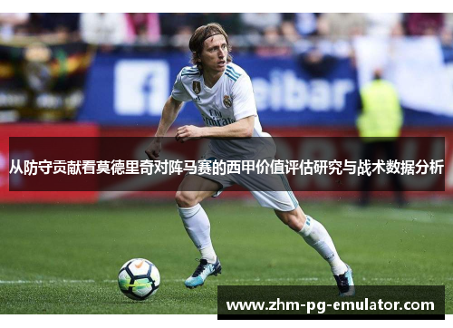 从防守贡献看莫德里奇对阵马赛的西甲价值评估研究与战术数据分析 从防守贡献看莫德里奇对阵马赛的西甲价值评估研究与战术数据分析