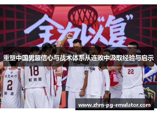 重塑中国男篮信心与战术体系从连败中汲取经验与启示