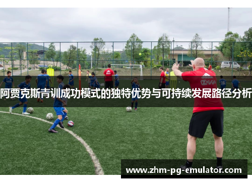 阿贾克斯青训成功模式的独特优势与可持续发展路径分析 阿贾克斯青训成功模式的独特优势与可持续发展路径分析