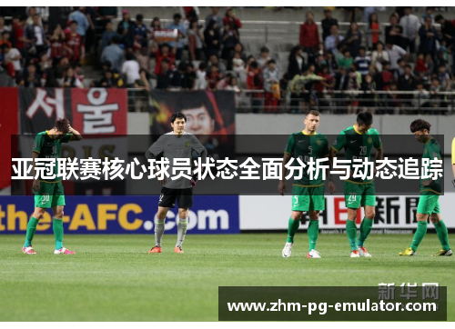 亚冠联赛核心球员状态全面分析与动态追踪