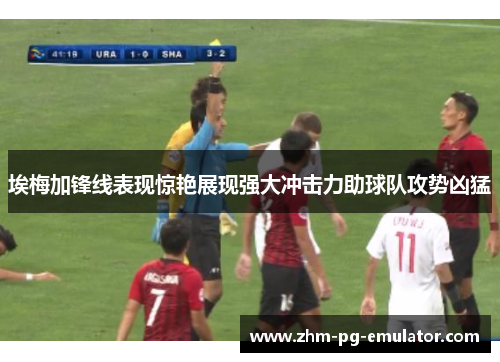 埃梅加锋线表现惊艳展现强大冲击力助球队攻势凶猛