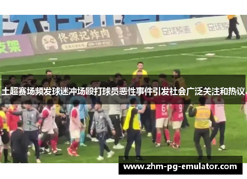 土超赛场频发球迷冲场殴打球员恶性事件引发社会广泛关注和热议 土超赛场频发球迷冲场殴打球员恶性事件引发社会广泛关注和热议