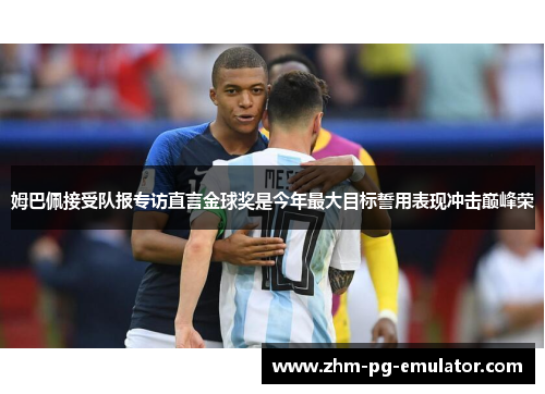 姆巴佩接受队报专访直言金球奖是今年最大目标誓用表现冲击巅峰荣 姆巴佩接受队报专访直言金球奖是今年最大目标誓用表现冲击巅峰荣