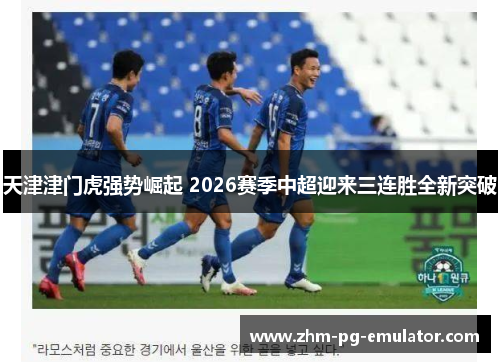 天津津门虎强势崛起 2026赛季中超迎来三连胜全新突破 天津津门虎强势崛起 2026赛季中超迎来三连胜全新突破