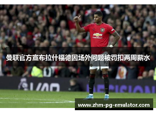 曼联官方宣布拉什福德因场外问题被罚扣两周薪水