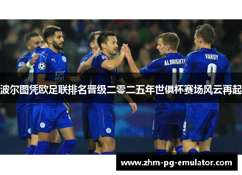 波尔图凭欧足联排名晋级二零二五年世俱杯赛场风云再起