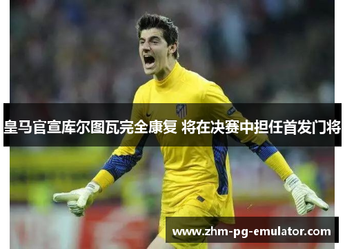 皇马官宣库尔图瓦完全康复 将在决赛中担任首发门将