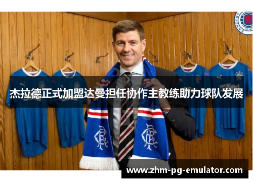 杰拉德正式加盟达曼担任协作主教练助力球队发展