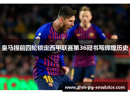 皇马提前四轮锁定西甲联赛第36冠书写辉煌历史 皇马提前四轮锁定西甲联赛第36冠书写辉煌历史