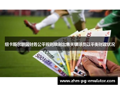 纽卡斯尔联因财务公平规则限制出售关键球员以平衡财政状况 纽卡斯尔联因财务公平规则限制出售关键球员以平衡财政状况