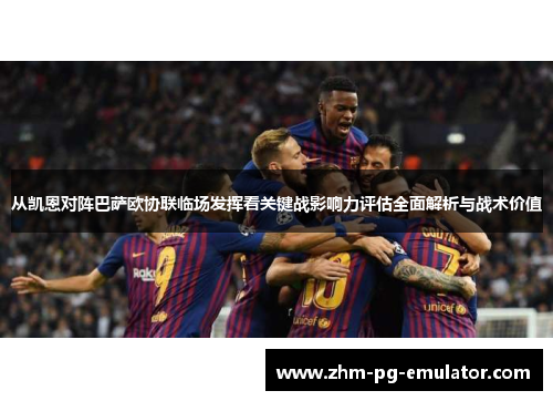 从凯恩对阵巴萨欧协联临场发挥看关键战影响力评估全面解析与战术价值 从凯恩对阵巴萨欧协联临场发挥看关键战影响力评估全面解析与战术价值