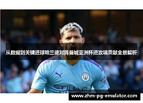 从数据到关键进球哈兰德对阵曼城亚洲杯进攻端贡献全景解析 从数据到关键进球哈兰德对阵曼城亚洲杯进攻端贡献全景解析
