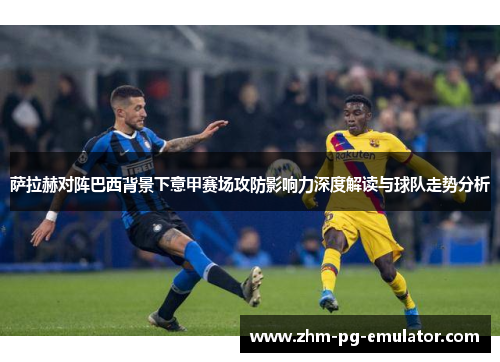 萨拉赫对阵巴西背景下意甲赛场攻防影响力深度解读与球队走势分析 萨拉赫对阵巴西背景下意甲赛场攻防影响力深度解读与球队走势分析