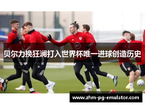 贝尔力挽狂澜打入世界杯唯一进球创造历史